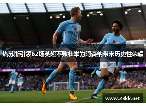 热苏斯引领62场英超不败壮举为阿森纳带来历史性荣耀