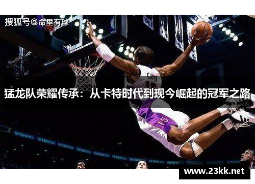 猛龙队荣耀传承：从卡特时代到现今崛起的冠军之路