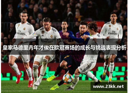 皇家马德里青年才俊在欧冠赛场的成长与挑战表现分析