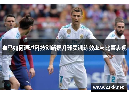 皇马如何通过科技创新提升球员训练效率与比赛表现