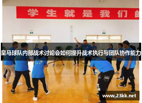 皇马球队内部战术讨论会如何提升战术执行与团队协作能力