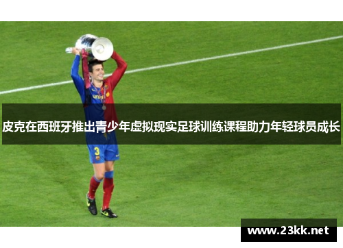 皮克在西班牙推出青少年虚拟现实足球训练课程助力年轻球员成长