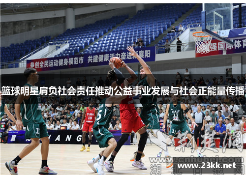 篮球明星肩负社会责任推动公益事业发展与社会正能量传播