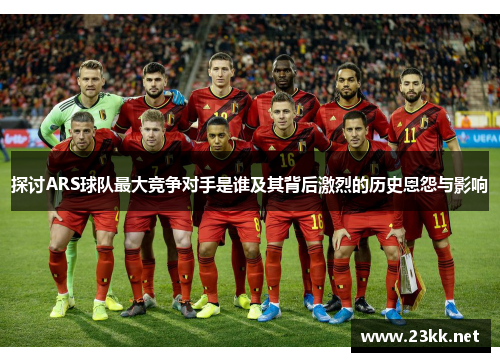 探讨ARS球队最大竞争对手是谁及其背后激烈的历史恩怨与影响