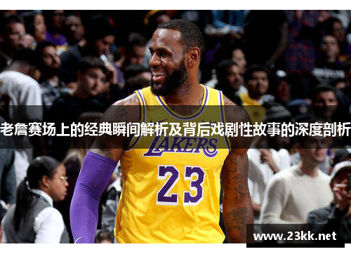 老詹赛场上的经典瞬间解析及背后戏剧性故事的深度剖析