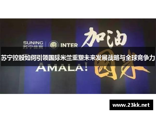 苏宁控股如何引领国际米兰重塑未来发展战略与全球竞争力