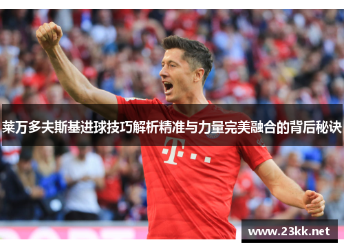 莱万多夫斯基进球技巧解析精准与力量完美融合的背后秘诀