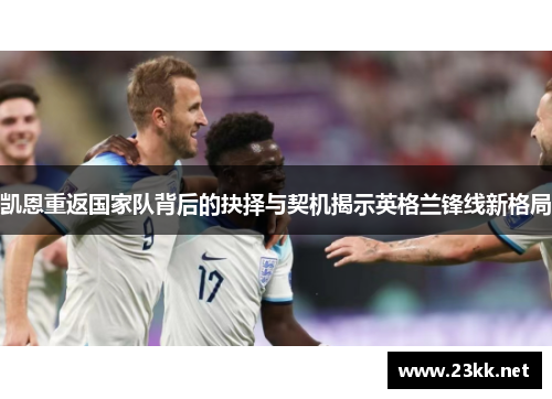 凯恩重返国家队背后的抉择与契机揭示英格兰锋线新格局