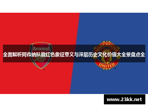 全面解析阿森纳队徽红色象征意义与深层历史文化价值大全景盘点全 全面解析阿森纳队徽红色象征意义与深层历史文化价值大全景盘点全