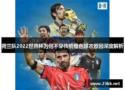 荷兰队2022世界杯为何不穿传统橙色球衣原因深度解析