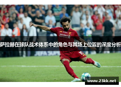 萨拉赫在球队战术体系中的角色与其场上位置的深度分析