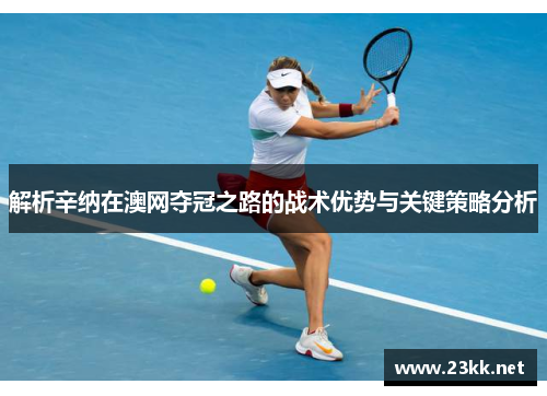 解析辛纳在澳网夺冠之路的战术优势与关键策略分析