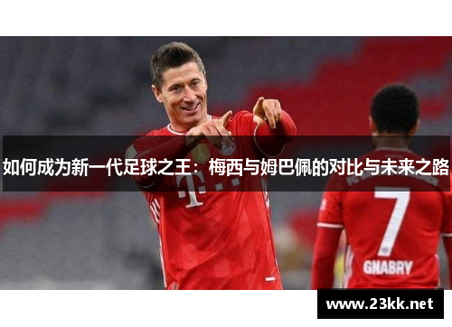 如何成为新一代足球之王：梅西与姆巴佩的对比与未来之路