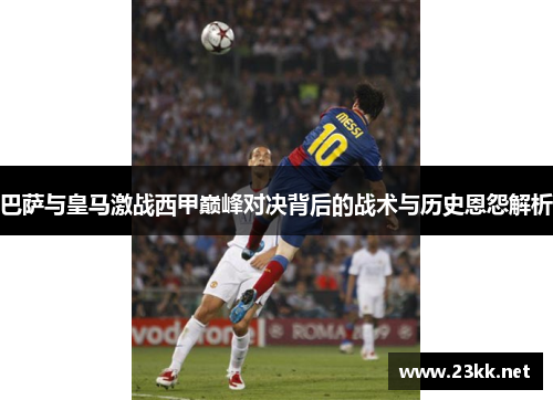 巴萨与皇马激战西甲巅峰对决背后的战术与历史恩怨解析