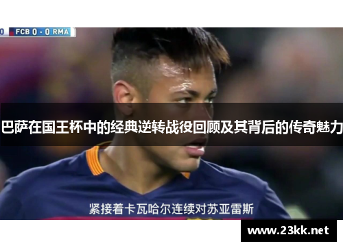 巴萨在国王杯中的经典逆转战役回顾及其背后的传奇魅力
